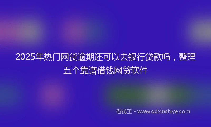 2025年热门网货逾期还可以去银行贷款吗，整理五个靠谱借钱网贷软件