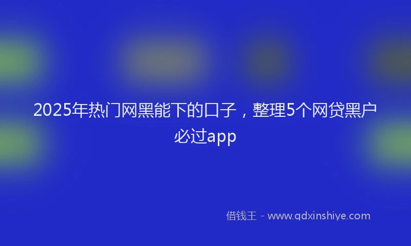 2025年热门网黑能下的口子，整理5个网贷黑户必过app