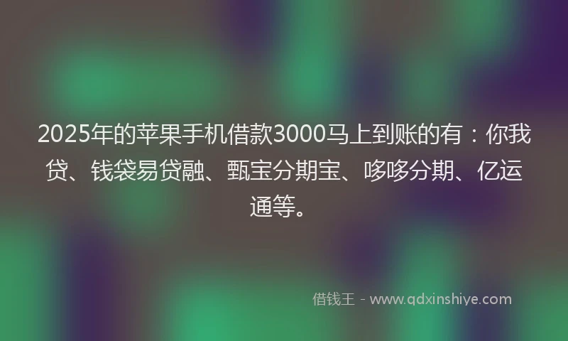 2025年的苹果手机借款3000马上到账的有：你我贷、钱袋易贷融、甄宝分期宝、哆哆分期、亿运通等。