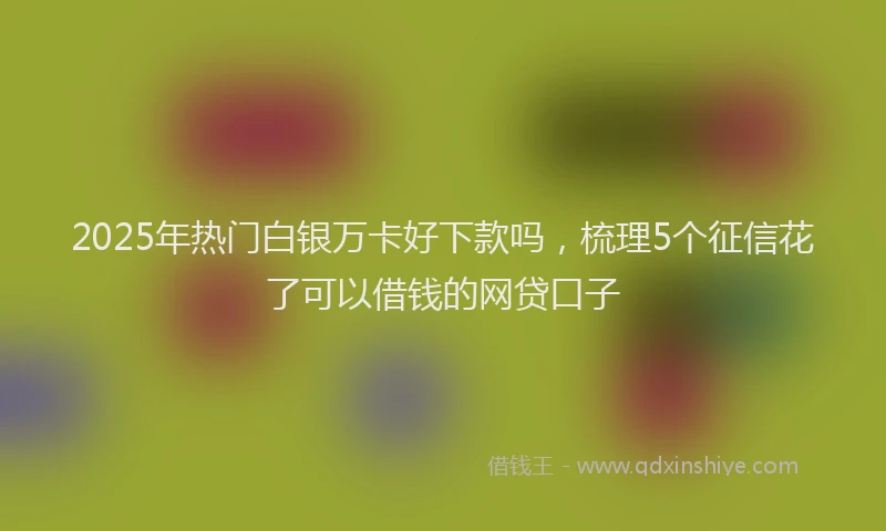 2025年热门白银万卡好下款吗，梳理5个征信花了可以借钱的网贷口子
