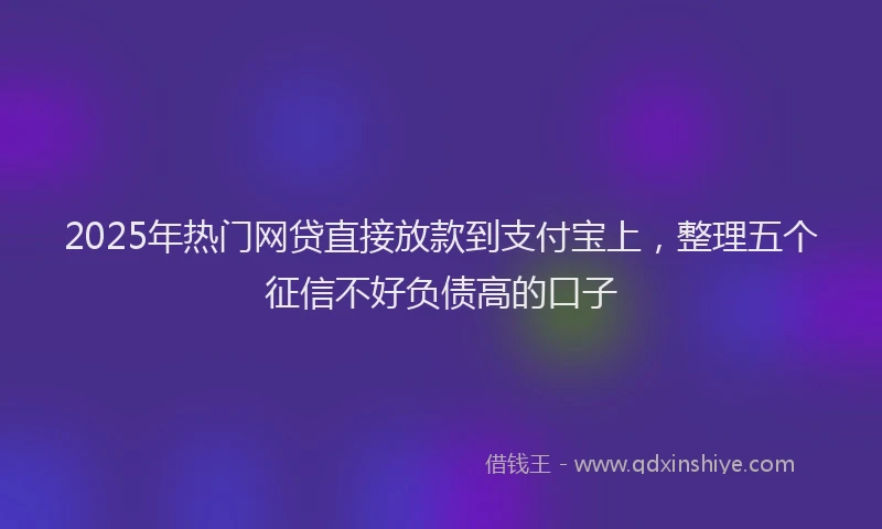 2025年热门网贷直接放款到支付宝上，整理五个征信不好负债高的口子