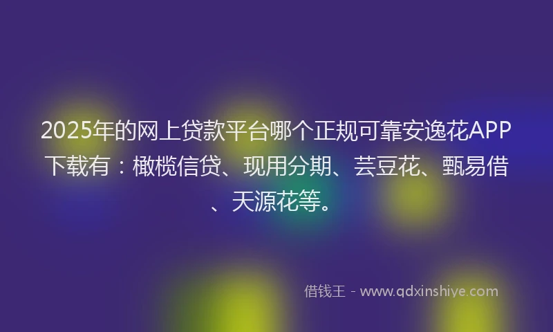 2025年的网上贷款平台哪个正规可靠安逸花APP下载有：橄榄信贷、现用分期、芸豆花、甄易借、天源花等。