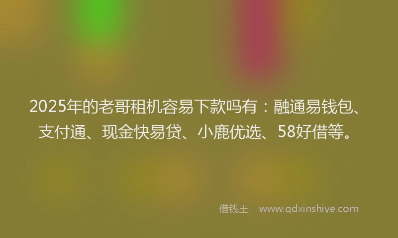 2025年的老哥租机容易下款吗有：融通易钱包、支付通、现金快易贷、小鹿优选、58好借等。