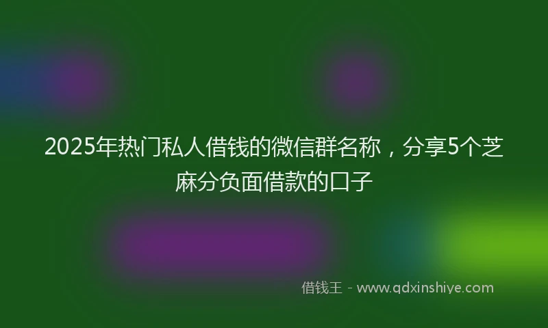 2025年热门私人借钱的微信群名称，分享5个芝麻分负面借款的口子