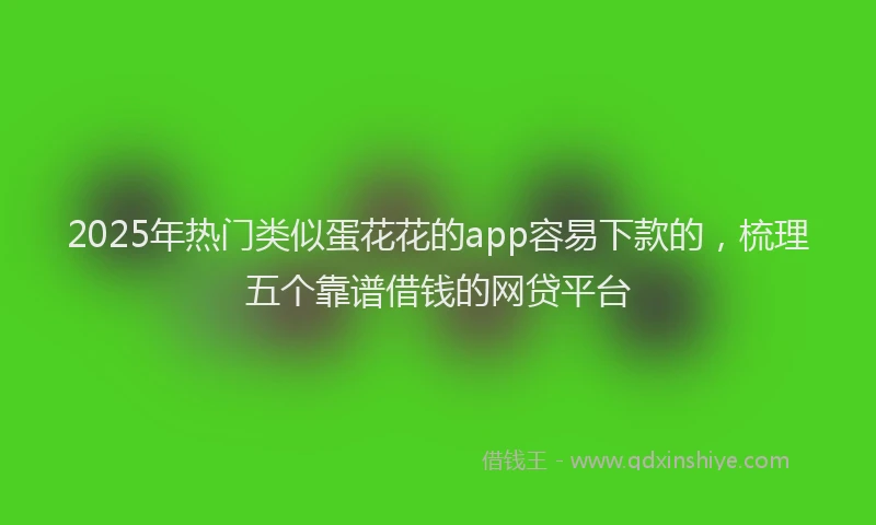 2025年热门类似蛋花花的app容易下款的，梳理五个靠谱借钱的网贷平台