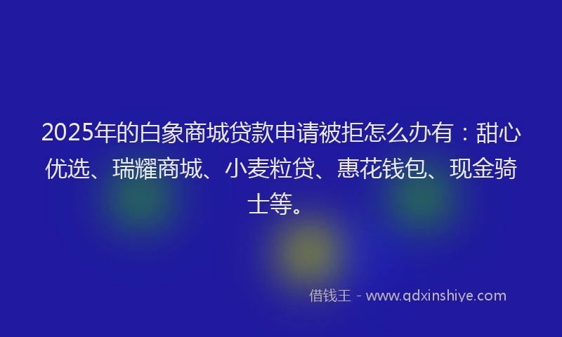 2025年的白象商城贷款申请被拒怎么办有：甜心优选、瑞耀商城、小麦粒贷、惠花钱包、现金骑士等。