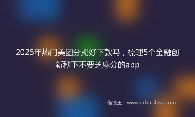 2025年热门美团分期好下款吗，梳理5个金融创新秒下不要芝麻分的app