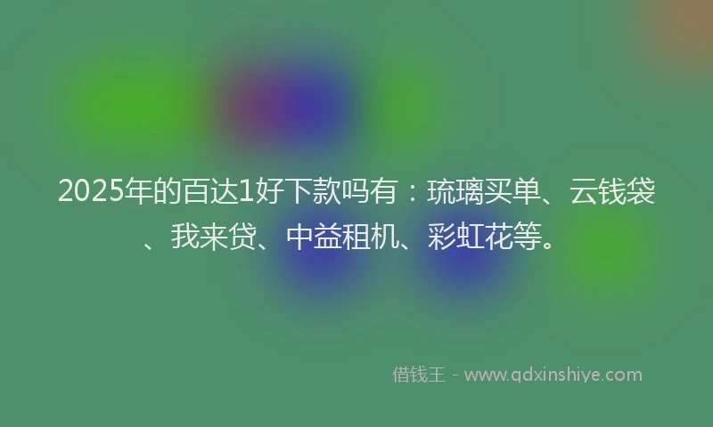 2025年的百达1好下款吗有：琉璃买单、云钱袋、我来贷、中益租机、彩虹花等。
