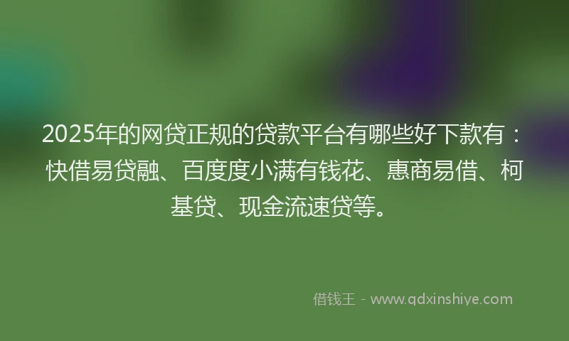 2025年的网贷正规的贷款平台有哪些好下款有：快借易贷融、百度度小满有钱花、惠商易借、柯基贷、现金流速贷等。