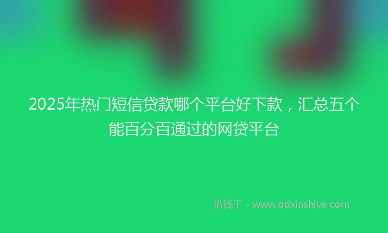 2025年热门短信贷款哪个平台好下款，汇总五个能百分百通过的网贷平台