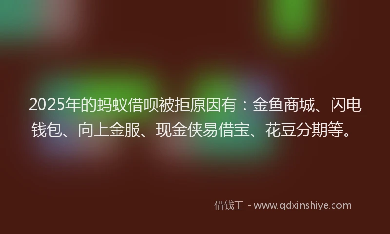 2025年的蚂蚁借呗被拒原因有：金鱼商城、闪电钱包、向上金服、现金侠易借宝、花豆分期等。