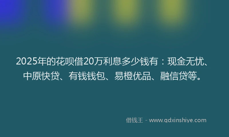 2025年的花呗借20万利息多少钱有：现金无忧、中原快贷、有钱钱包、易橙优品、融信贷等。