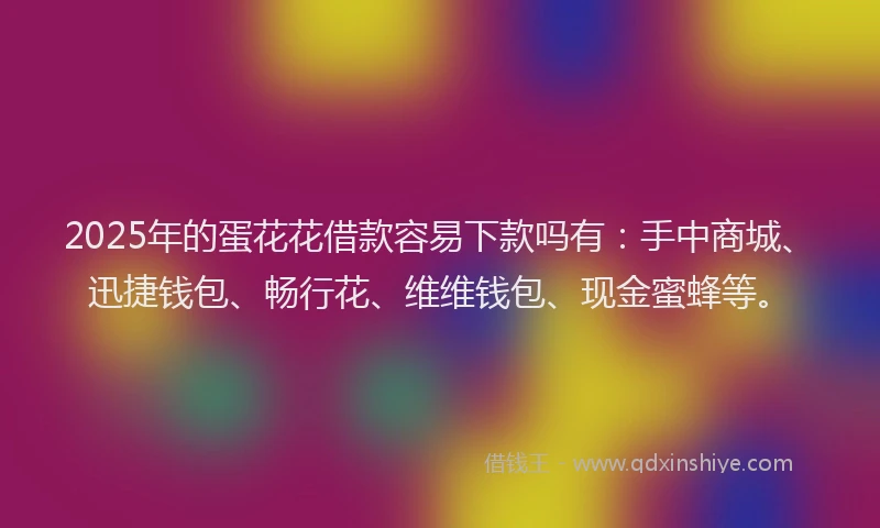 2025年的蛋花花借款容易下款吗有：手中商城、迅捷钱包、畅行花、维维钱包、现金蜜蜂等。