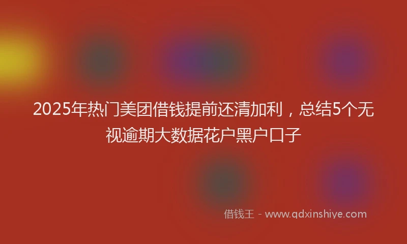 2025年热门美团借钱提前还清加利，总结5个无视逾期大数据花户黑户口子