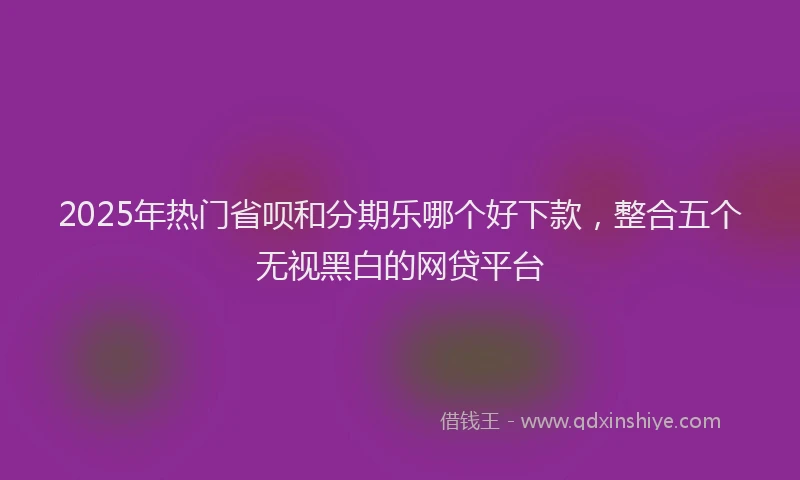 2025年热门省呗和分期乐哪个好下款，整合五个无视黑白的网贷平台