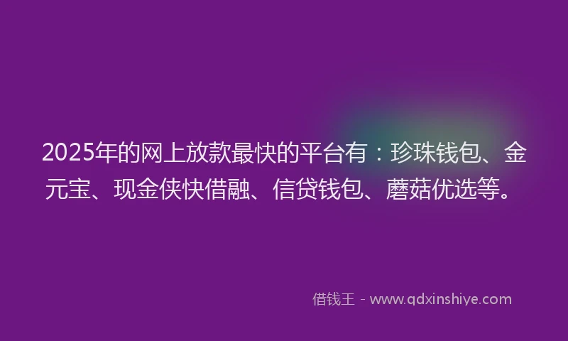 2025年的网上放款最快的平台有：珍珠钱包、金元宝、现金侠快借融、信贷钱包、蘑菇优选等。