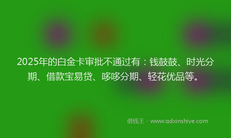 2025年的白金卡审批不通过有：钱鼓鼓、时光分期、借款宝易贷、哆哆分期、轻花优品等。