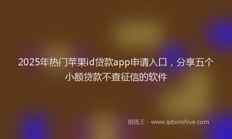 2025年热门苹果id贷款app申请入口，分享五个小额贷款不查征信的软件