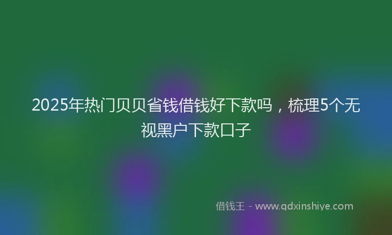2025年热门贝贝省钱借钱好下款吗，梳理5个无视黑户下款口子