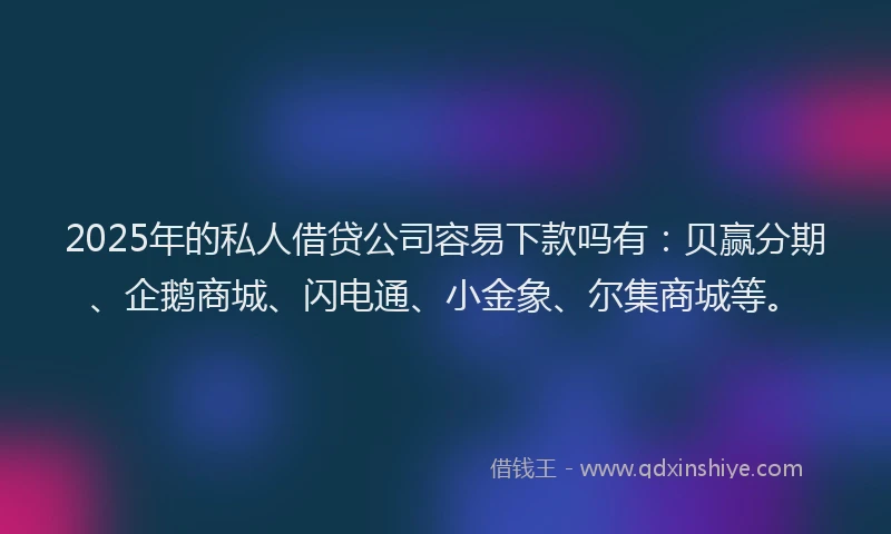2025年的私人借贷公司容易下款吗有：贝赢分期、企鹅商城、闪电通、小金象、尔集商城等。