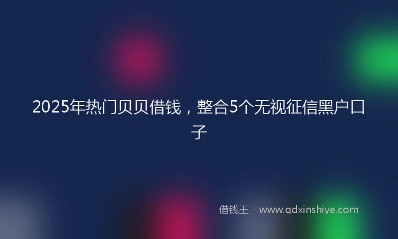 2025年热门贝贝借钱，整合5个无视征信黑户口子
