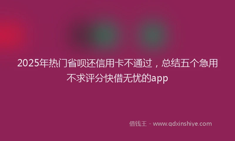 2025年热门省呗还信用卡不通过，总结五个急用不求评分快借无忧的app
