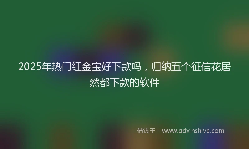 2025年热门红金宝好下款吗，归纳五个征信花居然都下款的软件