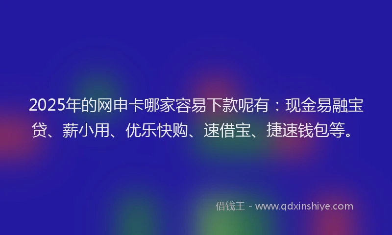 2025年的网申卡哪家容易下款呢有：现金易融宝贷、薪小用、优乐快购、速借宝、捷速钱包等。
