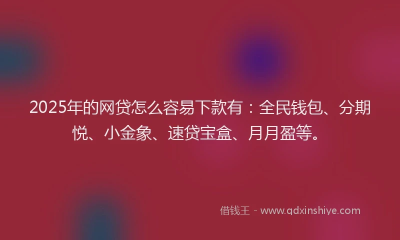 2025年的网贷怎么容易下款有：全民钱包、分期悦、小金象、速贷宝盒、月月盈等。