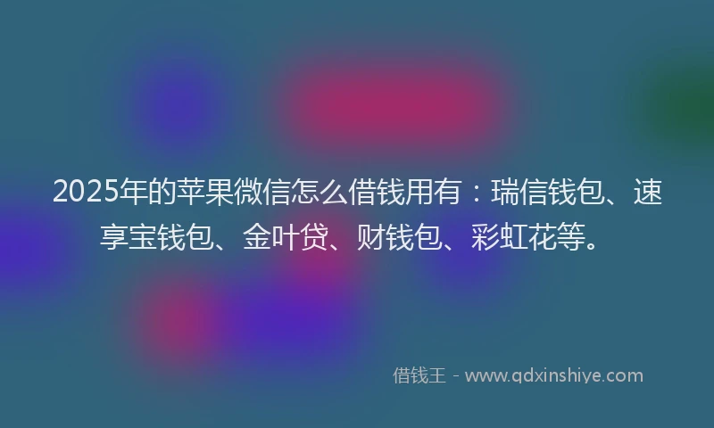 2025年的苹果微信怎么借钱用有：瑞信钱包、速享宝钱包、金叶贷、财钱包、彩虹花等。