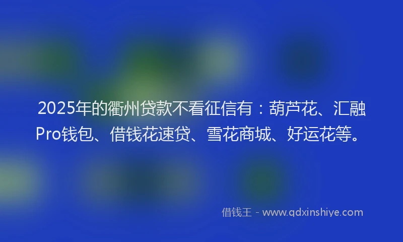 2025年的衢州贷款不看征信有：葫芦花、汇融Pro钱包、借钱花速贷、雪花商城、好运花等。