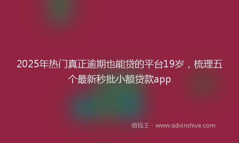 2025年热门真正逾期也能贷的平台19岁，梳理五个最新秒批小额贷款app