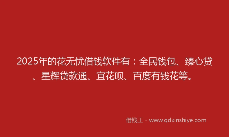 2025年的花无忧借钱软件有：全民钱包、臻心贷、星辉贷款通、宜花呗、百度有钱花等。