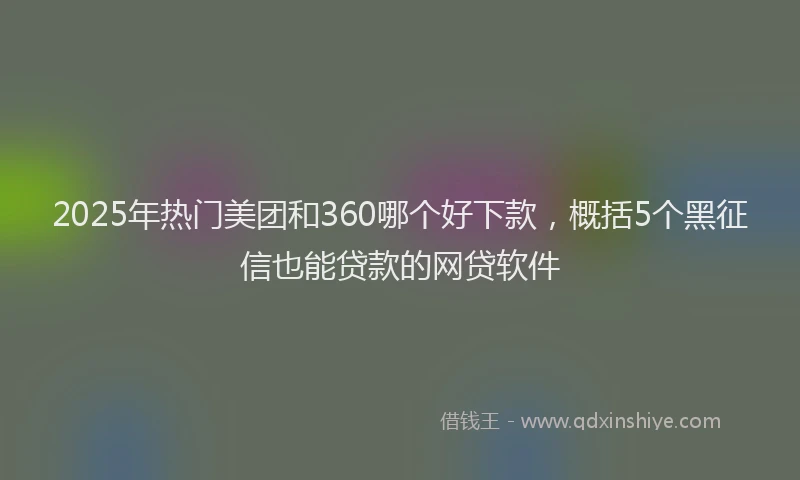 2025年热门美团和360哪个好下款，概括5个黑征信也能贷款的网贷软件