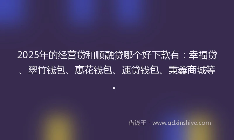 2025年的经营贷和顺融贷哪个好下款有：幸福贷、翠竹钱包、惠花钱包、速贷钱包、秉鑫商城等。