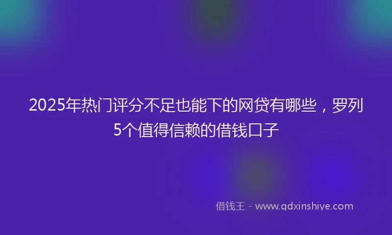 2025年热门评分不足也能下的网贷有哪些，罗列5个值得信赖的借钱口子