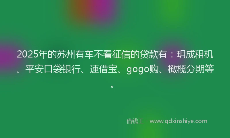 2025年的苏州有车不看征信的贷款有：玥成租机、平安口袋银行、速借宝、gogo购、橄榄分期等。