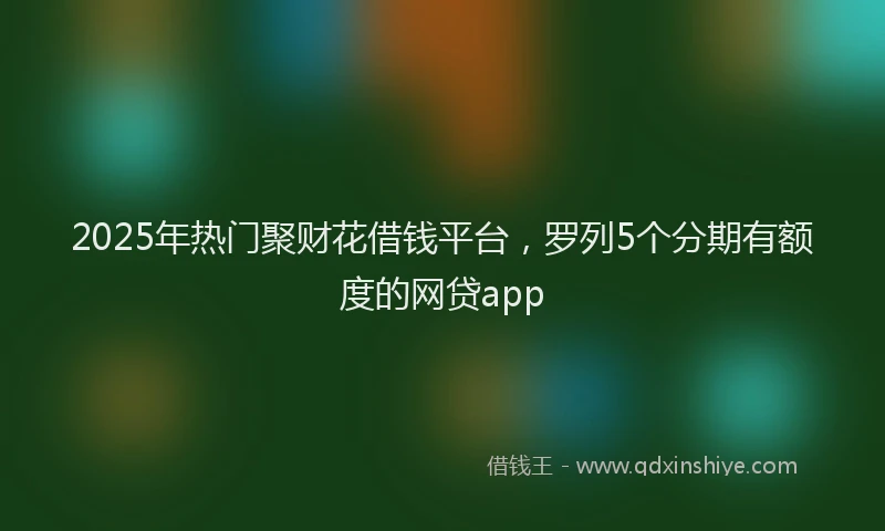 2025年热门聚财花借钱平台，罗列5个分期有额度的网贷app