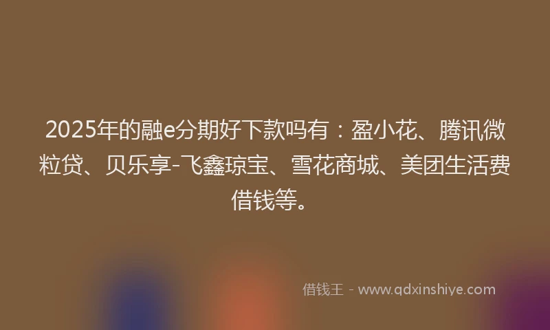 2025年的融e分期好下款吗有：盈小花、腾讯微粒贷、贝乐享-飞鑫琼宝、雪花商城、美团生活费借钱等。