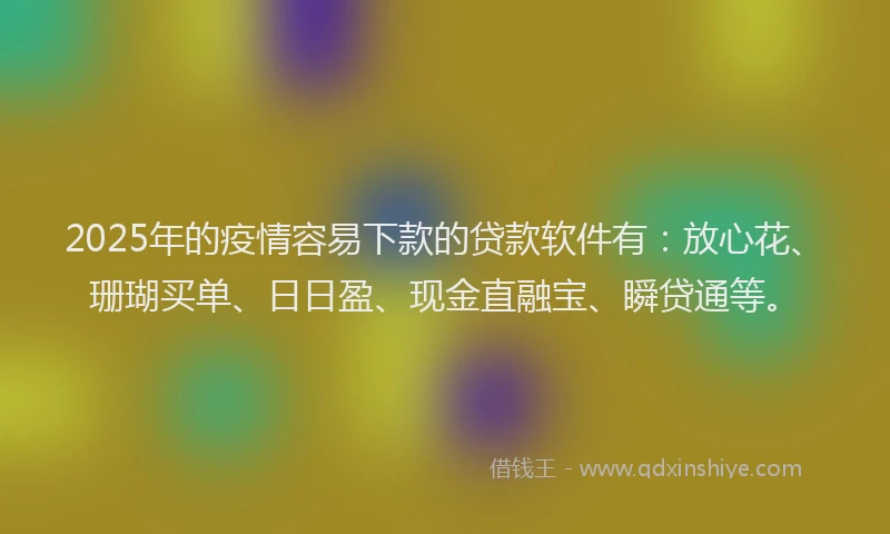 2025年的疫情容易下款的贷款软件有：放心花、珊瑚买单、日日盈、现金直融宝、瞬贷通等。