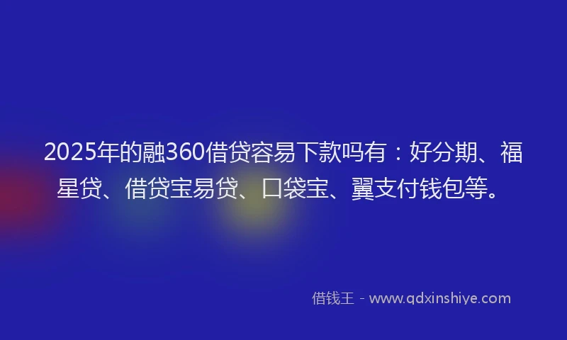 2025年的融360借贷容易下款吗有：好分期、福星贷、借贷宝易贷、口袋宝、翼支付钱包等。