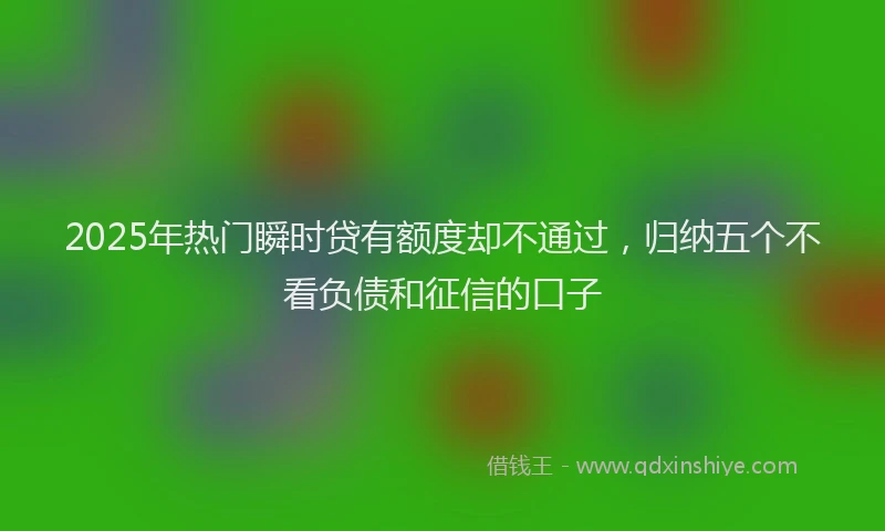 2025年热门瞬时贷有额度却不通过，归纳五个不看负债和征信的口子