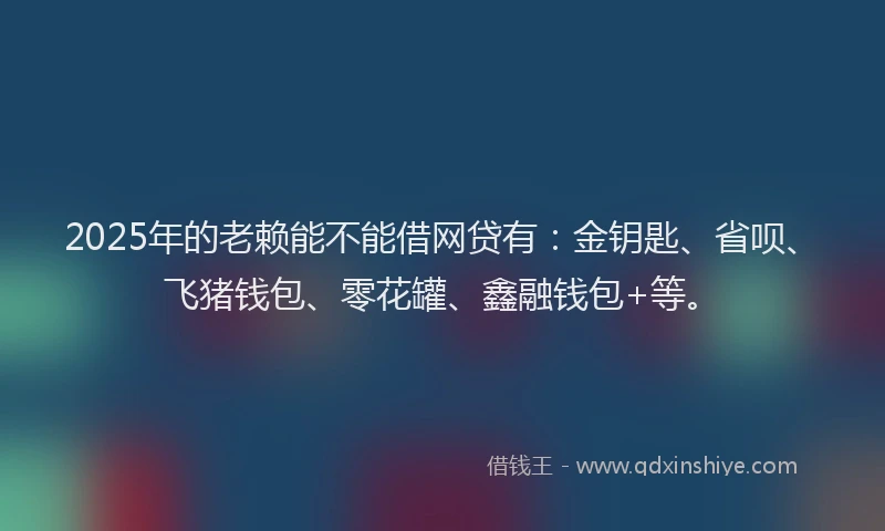 2025年的老赖能不能借网贷有：金钥匙、省呗、飞猪钱包、零花罐、鑫融钱包+等。