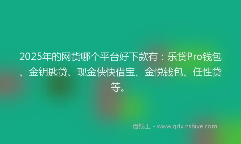 2025年的网货哪个平台好下款有：乐贷Pro钱包、金钥匙贷、现金侠快借宝、金悦钱包、任性贷等。
