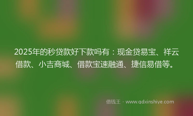 2025年的秒贷款好下款吗有：现金贷易宝、祥云借款、小吉商城、借款宝速融通、捷信易借等。
