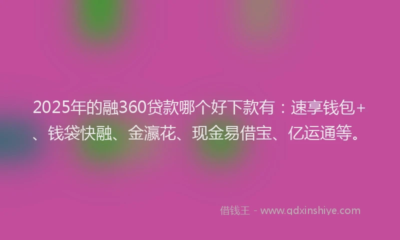 2025年的融360贷款哪个好下款有：速享钱包+、钱袋快融、金瀛花、现金易借宝、亿运通等。