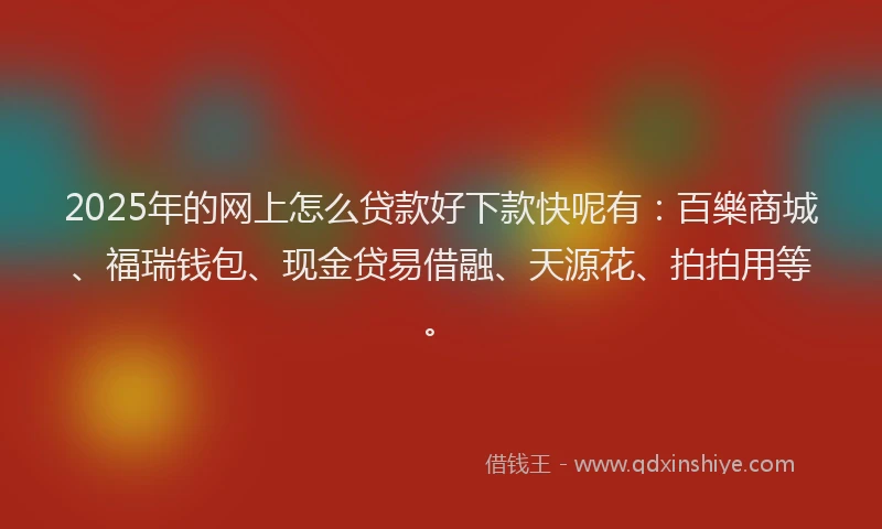 2025年的网上怎么贷款好下款快呢有：百樂商城、福瑞钱包、现金贷易借融、天源花、拍拍用等。