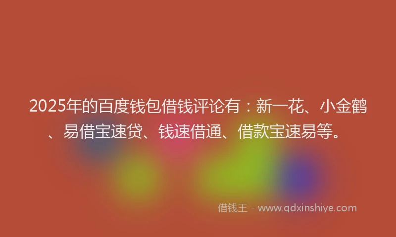 2025年的百度钱包借钱评论有：新一花、小金鹤、易借宝速贷、钱速借通、借款宝速易等。