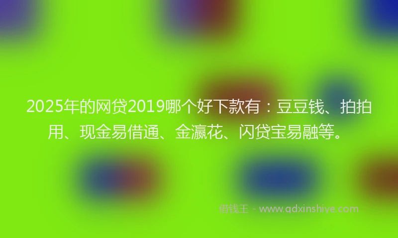 2025年的网贷2019哪个好下款有：豆豆钱、拍拍用、现金易借通、金瀛花、闪贷宝易融等。