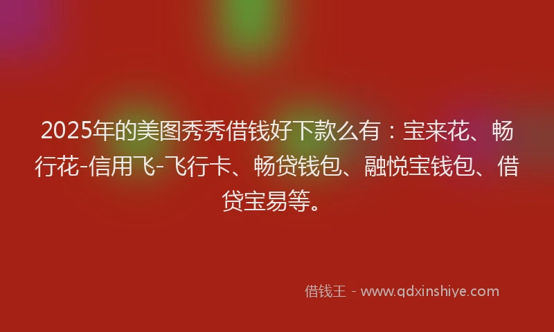 2025年的美图秀秀借钱好下款么有：宝来花、畅行花-信用飞-飞行卡、畅贷钱包、融悦宝钱包、借贷宝易等。
